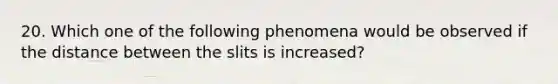 20. Which one of the following phenomena would be observed if the distance between the slits is increased?