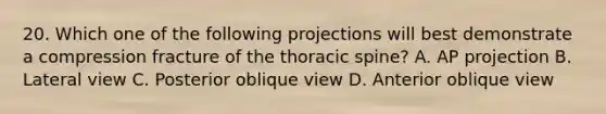 20. Which one of the following projections will best demonstrate a compression fracture of the thoracic spine? A. AP projection B. Lateral view C. Posterior oblique view D. Anterior oblique view