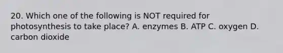 20. Which one of the following is NOT required for photosynthesis to take place? A. enzymes B. ATP C. oxygen D. carbon dioxide