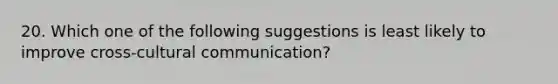 20. Which one of the following suggestions is least likely to improve cross-cultural communication?