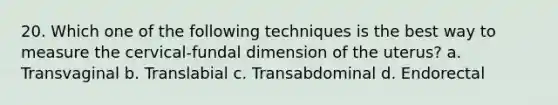 20. Which one of the following techniques is the best way to measure the cervical-fundal dimension of the uterus? a. Transvaginal b. Translabial c. Transabdominal d. Endorectal