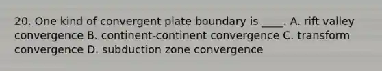 20. One kind of convergent plate boundary is ____. A. rift valley convergence B. continent-continent convergence C. transform convergence D. subduction zone convergence