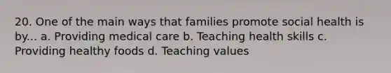 20. One of the main ways that families promote social health is by... a. Providing medical care b. Teaching health skills c. Providing healthy foods d. Teaching values