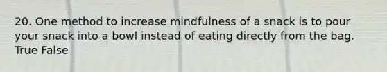 20. One method to increase mindfulness of a snack is to pour your snack into a bowl instead of eating directly from the bag. True False