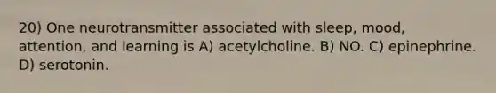 20) One neurotransmitter associated with sleep, mood, attention, and learning is A) acetylcholine. B) NO. C) epinephrine. D) serotonin.