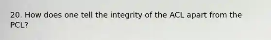 20. How does one tell the integrity of the ACL apart from the PCL?