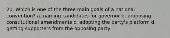 20. Which is one of the three main goals of a national convention? a. naming candidates for governor b. proposing constitutional amendments c. adopting the party's platform d. getting supporters from the opposing party