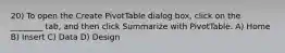 20) To open the Create PivotTable dialog box, click on the ________ tab, and then click Summarize with PivotTable. A) Home B) Insert C) Data D) Design