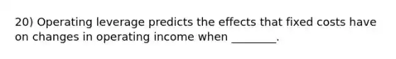 20) Operating leverage predicts the effects that fixed costs have on changes in operating income when ________.