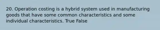 20. Operation costing is a hybrid system used in manufacturing goods that have some common characteristics and some individual characteristics. True False