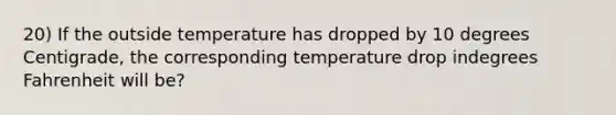 20) If the outside temperature has dropped by 10 degrees Centigrade, the corresponding temperature drop indegrees Fahrenheit will be?