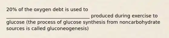 20% of the oxygen debt is used to ___________________________________ produced during exercise to glucose (the process of glucose synthesis from noncarbohydrate sources is called gluconeogenesis)