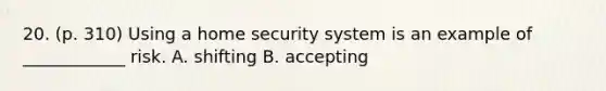 20. (p. 310) Using a home security system is an example of ____________ risk. A. shifting B. accepting