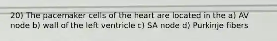 20) The pacemaker cells of <a href='https://www.questionai.com/knowledge/kya8ocqc6o-the-heart' class='anchor-knowledge'>the heart</a> are located in the a) AV node b) wall of the left ventricle c) SA node d) Purkinje fibers