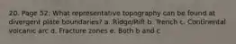 20. Page 52: What representative topography can be found at divergent plate boundaries? a. Ridge/Rift b. Trench c. Continental volcanic arc d. Fracture zones e. Both b and c