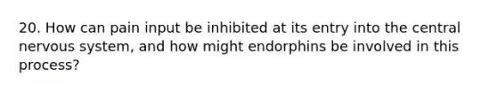 20. How can pain input be inhibited at its entry into the central nervous system, and how might endorphins be involved in this process?