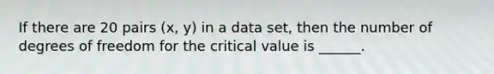 If there are 20 pairs (x, y) in a data set, then the number of degrees of freedom for the critical value is ______.