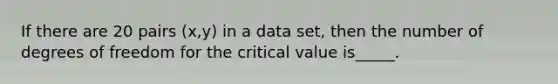 If there are 20 pairs (x,y) in a data set, then the number of degrees of freedom for the critical value is_____.