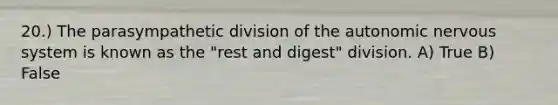 20.) The parasympathetic division of the autonomic nervous system is known as the "rest and digest" division. A) True B) False