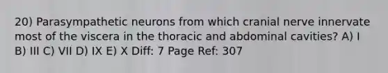 20) Parasympathetic neurons from which cranial nerve innervate most of the viscera in the thoracic and abdominal cavities? A) I B) III C) VII D) IX E) X Diff: 7 Page Ref: 307