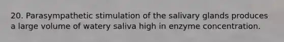 20. Parasympathetic stimulation of the salivary glands produces a large volume of watery saliva high in enzyme concentration.