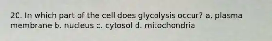 20. In which part of the cell does glycolysis occur? a. plasma membrane b. nucleus c. cytosol d. mitochondria