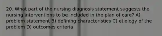 20. What part of the nursing diagnosis statement suggests the nursing interventions to be included in the plan of care? A) problem statement B) defining characteristics C) etiology of the problem D) outcomes criteria