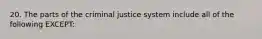 20. The parts of the criminal justice system include all of the following EXCEPT: