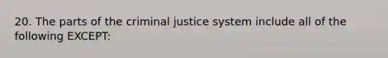 20. The parts of the criminal justice system include all of the following EXCEPT: