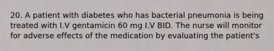 20. A patient with diabetes who has bacterial pneumonia is being treated with I.V gentamicin 60 mg I.V BID. The nurse will monitor for adverse effects of the medication by evaluating the patient's