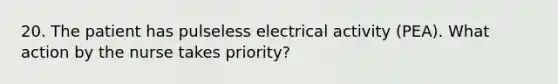 20. The patient has pulseless electrical activity (PEA). What action by the nurse takes priority?