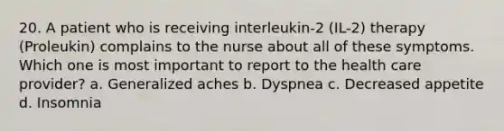 20. A patient who is receiving interleukin-2 (IL-2) therapy (Proleukin) complains to the nurse about all of these symptoms. Which one is most important to report to the health care provider? a. Generalized aches b. Dyspnea c. Decreased appetite d. Insomnia