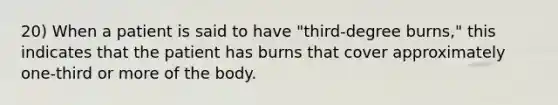 20) When a patient is said to have "third-degree burns," this indicates that the patient has burns that cover approximately one-third or more of the body.