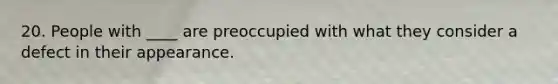 20. People with ____ are preoccupied with what they consider a defect in their appearance.