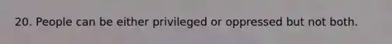 20. People can be either privileged or oppressed but not both.