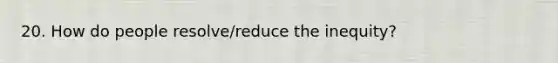 20. How do people resolve/reduce the inequity?