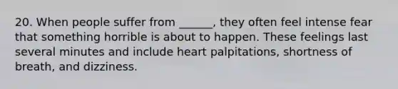 20. When people suffer from ______, they often feel intense fear that something horrible is about to happen. These feelings last several minutes and include heart palpitations, shortness of breath, and dizziness.