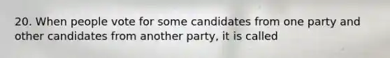 20. When people vote for some candidates from one party and other candidates from another party, it is called