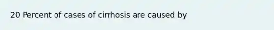 20 Percent of cases of cirrhosis are caused by