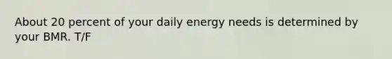 About 20 percent of your daily energy needs is determined by your BMR. T/F