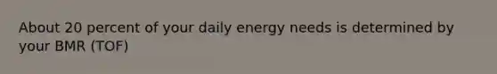 About 20 percent of your daily energy needs is determined by your BMR (TOF)