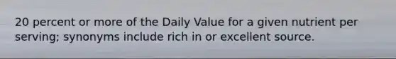 20 percent or more of the Daily Value for a given nutrient per serving; synonyms include rich in or excellent source.