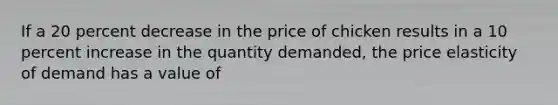 If a 20 percent decrease in the price of chicken results in a 10 percent increase in the quantity demanded, the price elasticity of demand has a value of