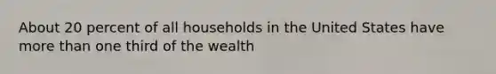 About 20 percent of all households in the United States have more than one third of the wealth