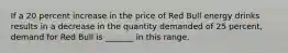 If a 20 percent increase in the price of Red Bull energy drinks results in a decrease in the quantity demanded of 25 percent, demand for Red Bull is _______ in this range.