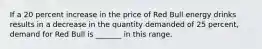 If a 20 percent increase in the price of Red Bull energy drinks results in a decrease in the quantity demanded of 25​ percent, demand for Red Bull is​ _______ in this range.