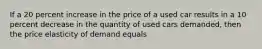 If a 20 percent increase in the price of a used car results in a 10 percent decrease in the quantity of used cars demanded, then the price elasticity of demand equals