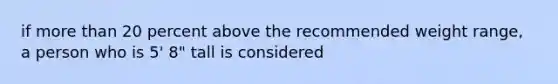 if more than 20 percent above the recommended weight range, a person who is 5' 8" tall is considered