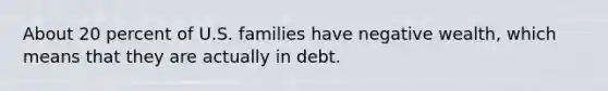 About 20 percent of U.S. families have negative wealth, which means that they are actually in debt.