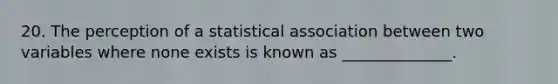 20. The perception of a statistical association between two variables where none exists is known as ______________.